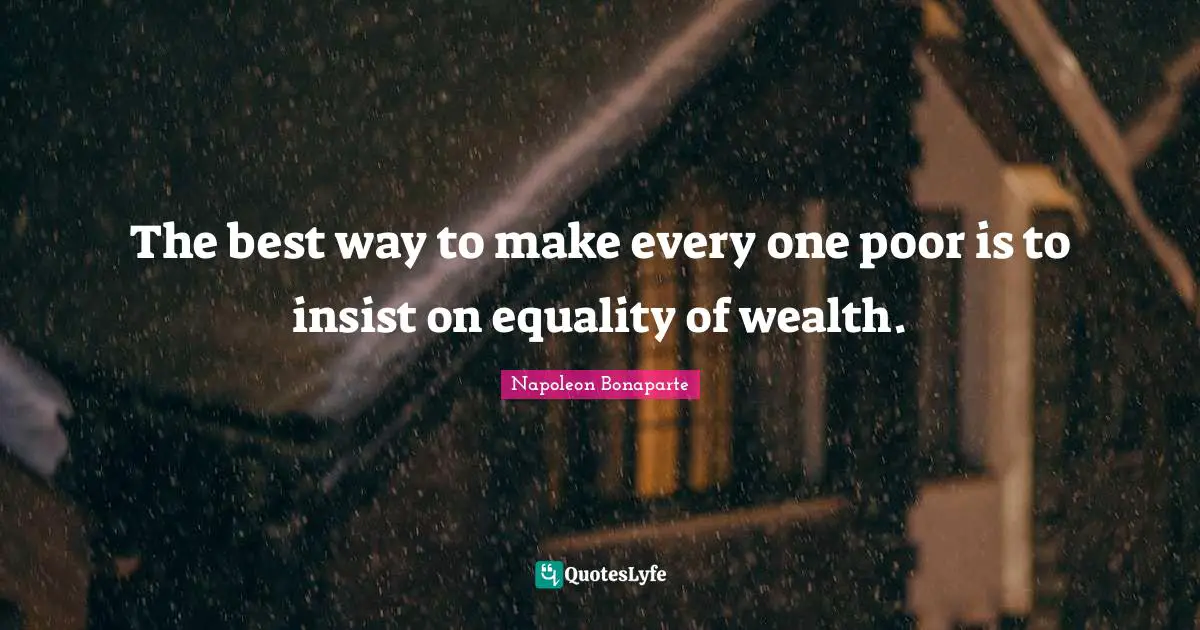 Wealth Quotes: "The best way to make every one poor is to insist on equality of wealth."