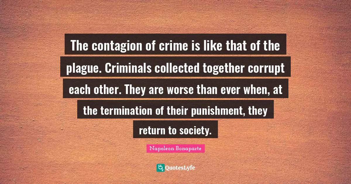 Plague Quotes: "The contagion of crime is like that of the plague. Criminals collected together corrupt each other. They are worse than ever when, at the termination of their punishment, they return to society."
