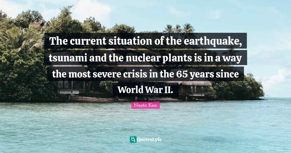 Tsunami Quotes: "The current situation of the earthquake, tsunami and the nuclear plants is in a way the most severe crisis in the 65 years since World War II."