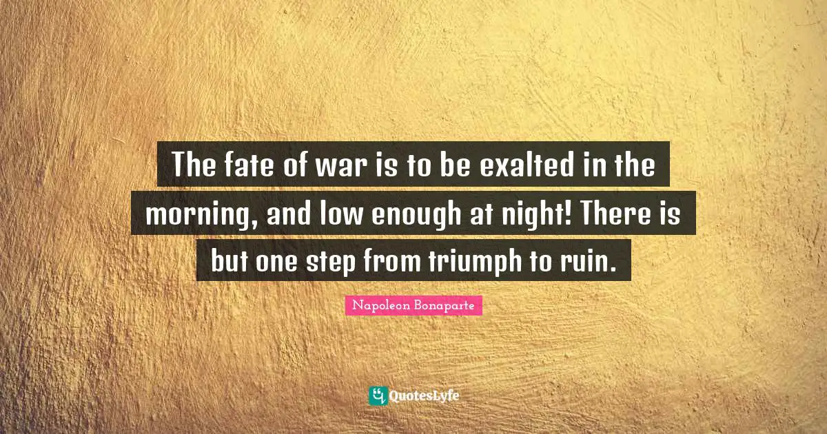 The fate of war is to be exalted in the morning, and low enough at night! There is but one step from triumph to ruin.
