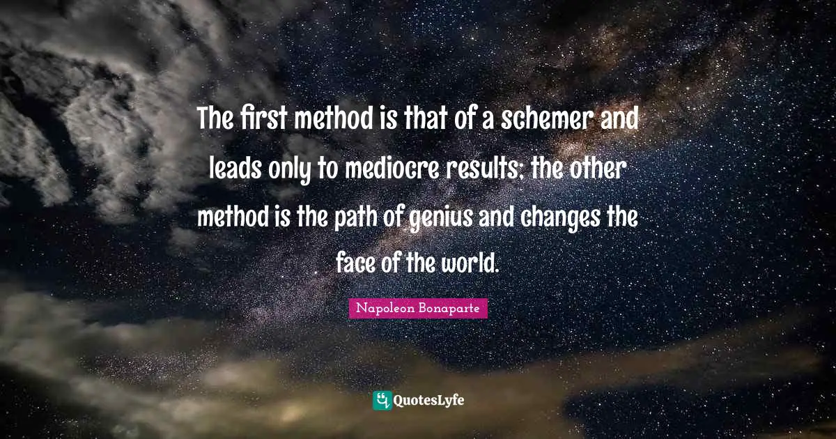 The first method is that of a schemer and leads only to mediocre results; the other method is the path of genius and changes the face of the world.