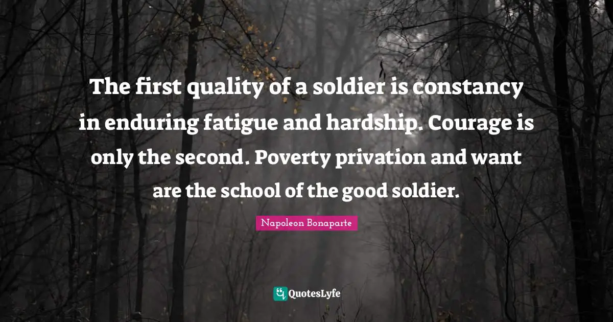 The first quality of a soldier is constancy in enduring fatigue and hardship. Courage is only the second. Poverty privation and want are the school of the good soldier.