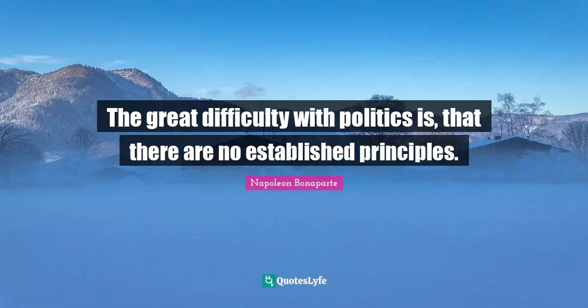 The great difficulty with politics is, that there are no established principles.
