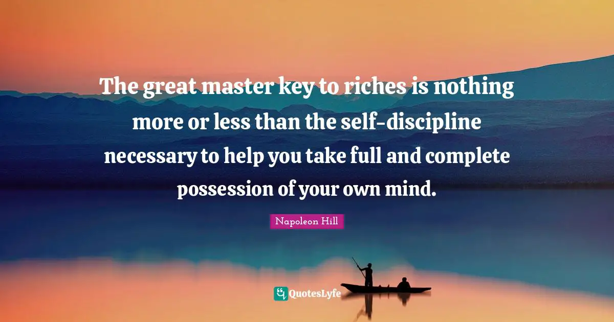 The great master key to riches is nothing more or less than the self-discipline necessary to help you take full and complete possession of your own mind.