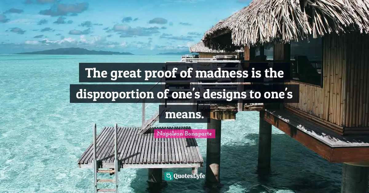 The great proof of madness is the disproportion of one's designs to one's means.