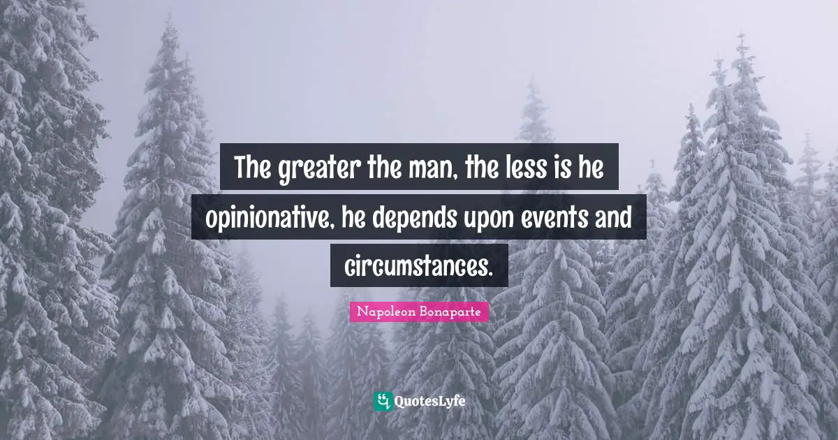 The greater the man, the less is he opinionative, he depends upon events and circumstances.