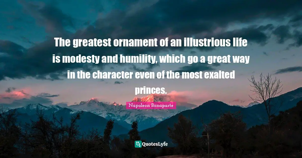 The greatest ornament of an illustrious life is modesty and humility, which go a great way in the character even of the most exalted princes.