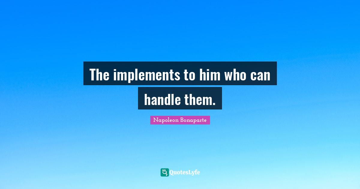 The implements to him who can handle them.