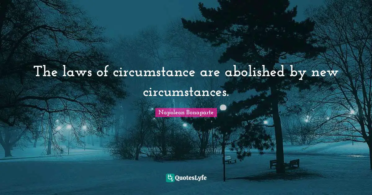 The laws of circumstance are abolished by new circumstances.