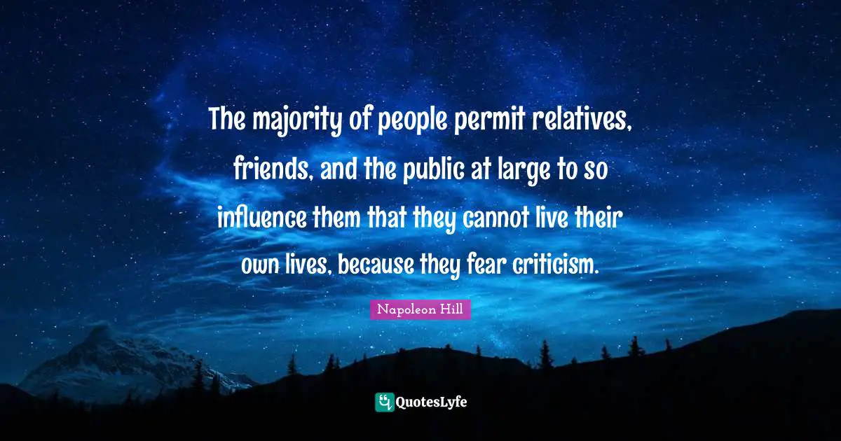 The majority of people permit relatives, friends, and the public at large to so influence them that they cannot live their own lives, because they fear criticism.