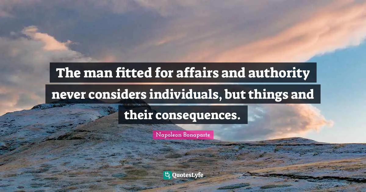 The man fitted for affairs and authority never considers individuals, but things and their consequences.