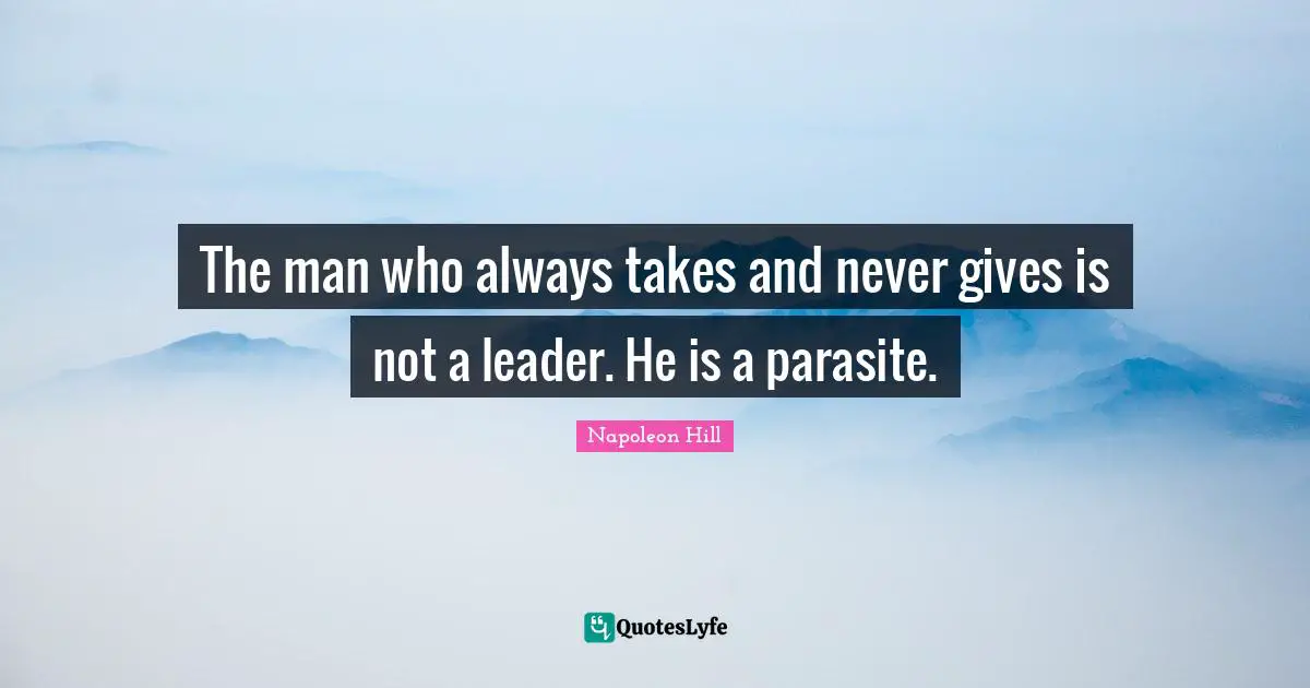 Napoleon Hill Quotes: "The man who always takes and never gives is not a leader. He is a parasite."