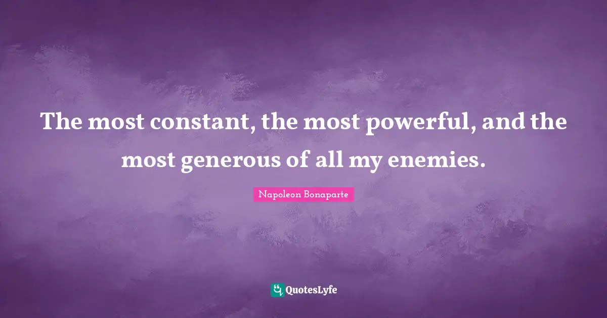 The most constant, the most powerful, and the most generous of all my enemies.