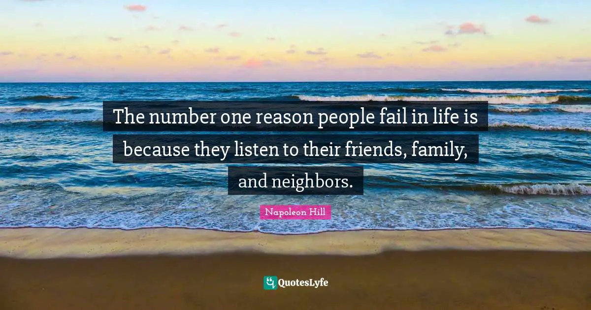 Napoleon Hill Quotes: The number one reason people fail in life is because they listen to their friends, family, and neighbors.