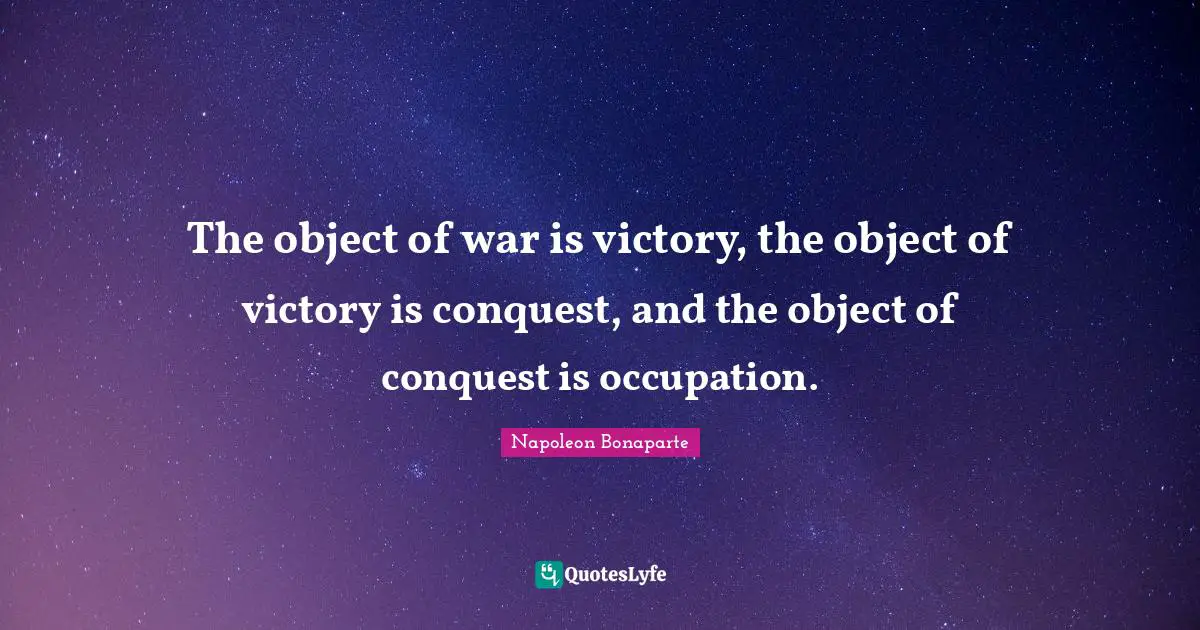 The object of war is victory, the object of victory is conquest, and the object of conquest is occupation.