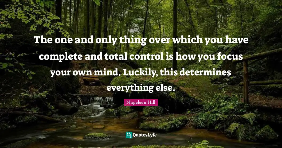 Deep Thought Quotes: "The one and only thing over which you have complete and total control is how you focus your own mind. Luckily, this determines everything else."
