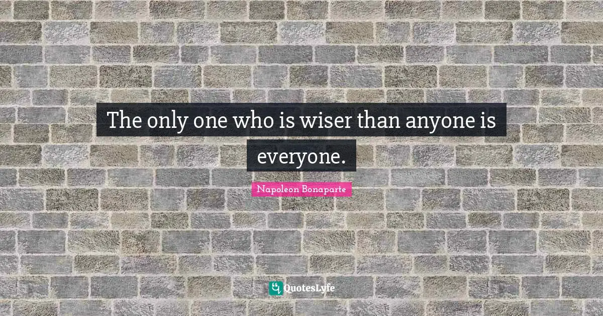 The only one who is wiser than anyone is everyone.