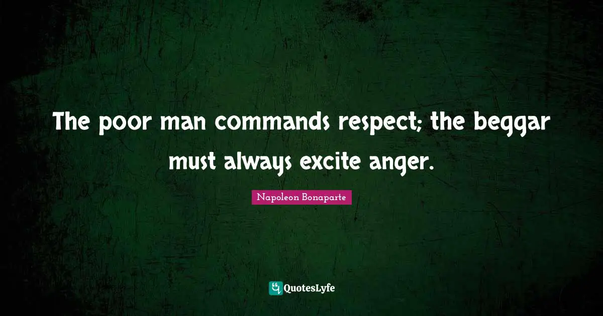 The poor man commands respect; the beggar must always excite anger.