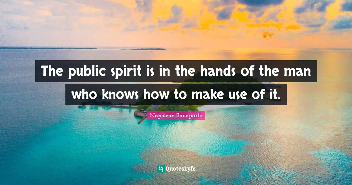 The public spirit is in the hands of the man who knows how to make use of it.