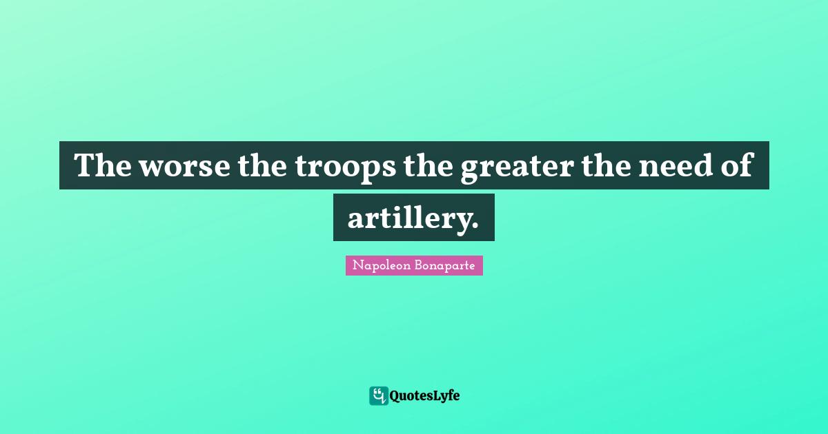 The worse the troops the greater the need of artillery.