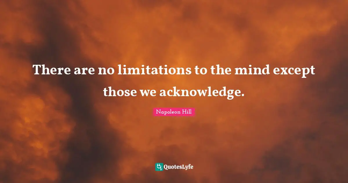 Napoleon Hill Quotes: "There are no limitations to the mind except those we acknowledge."