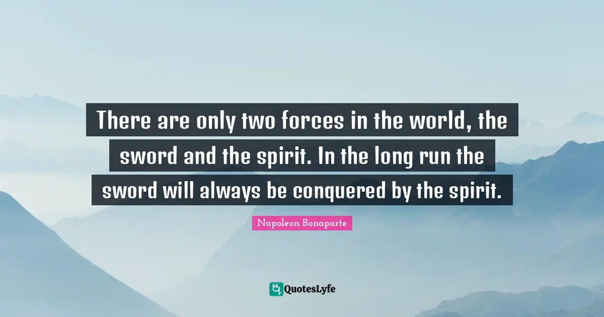 There are only two forces in the world, the sword and the spirit. In the long run the sword will always be conquered by the spirit.