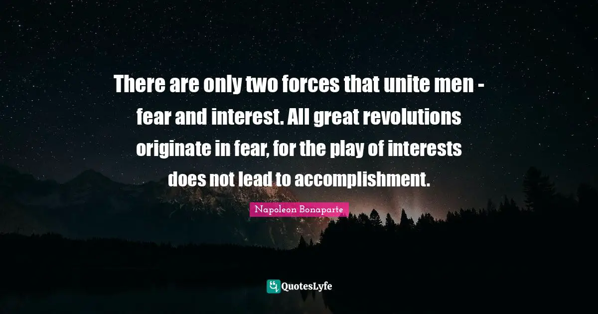 There are only two forces that unite men - fear and interest. All great revolutions originate in fear, for the play of interests does not lead to accomplishment.