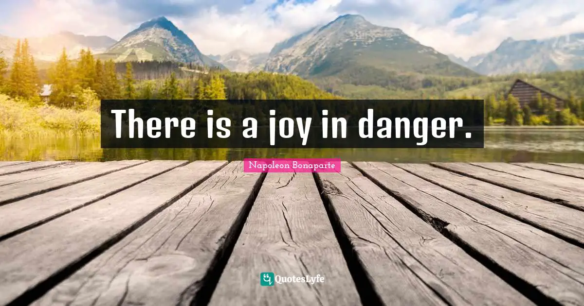 There is a joy in danger.