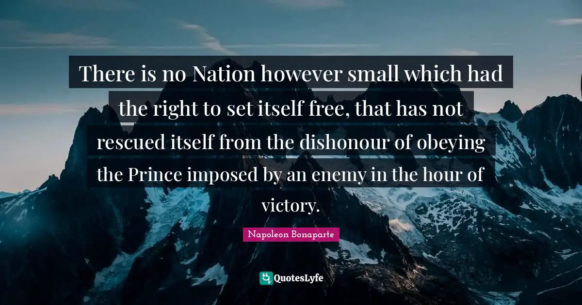 There is no Nation however small which had the right to set itself free, that has not rescued itself from the dishonour of obeying the Prince imposed by an enemy in the hour of victory.