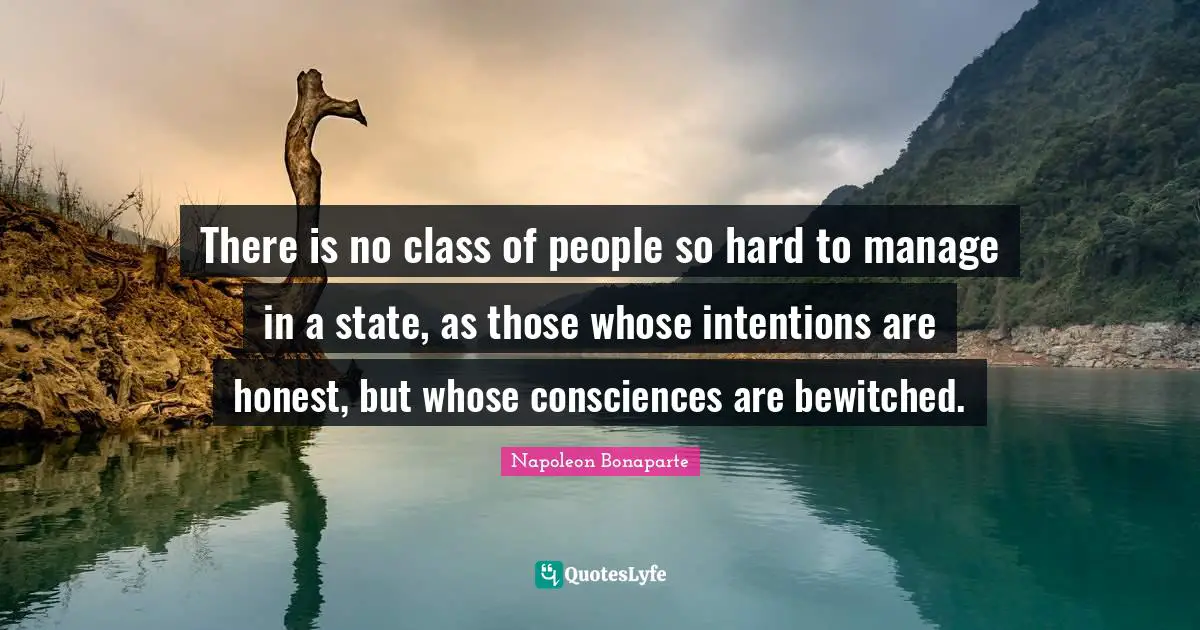 There is no class of people so hard to manage in a state, as those whose intentions are honest, but whose consciences are bewitched.