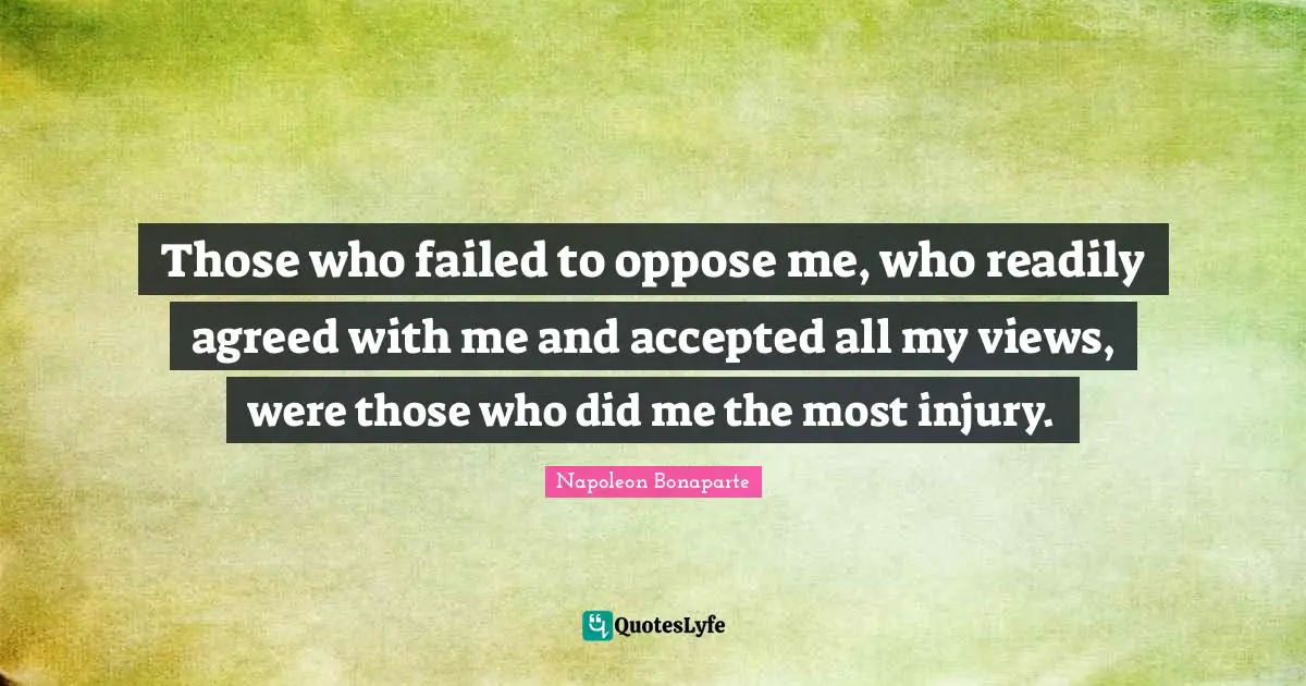 Those who failed to oppose me, who readily agreed with me and accepted all my views, were those who did me the most injury.