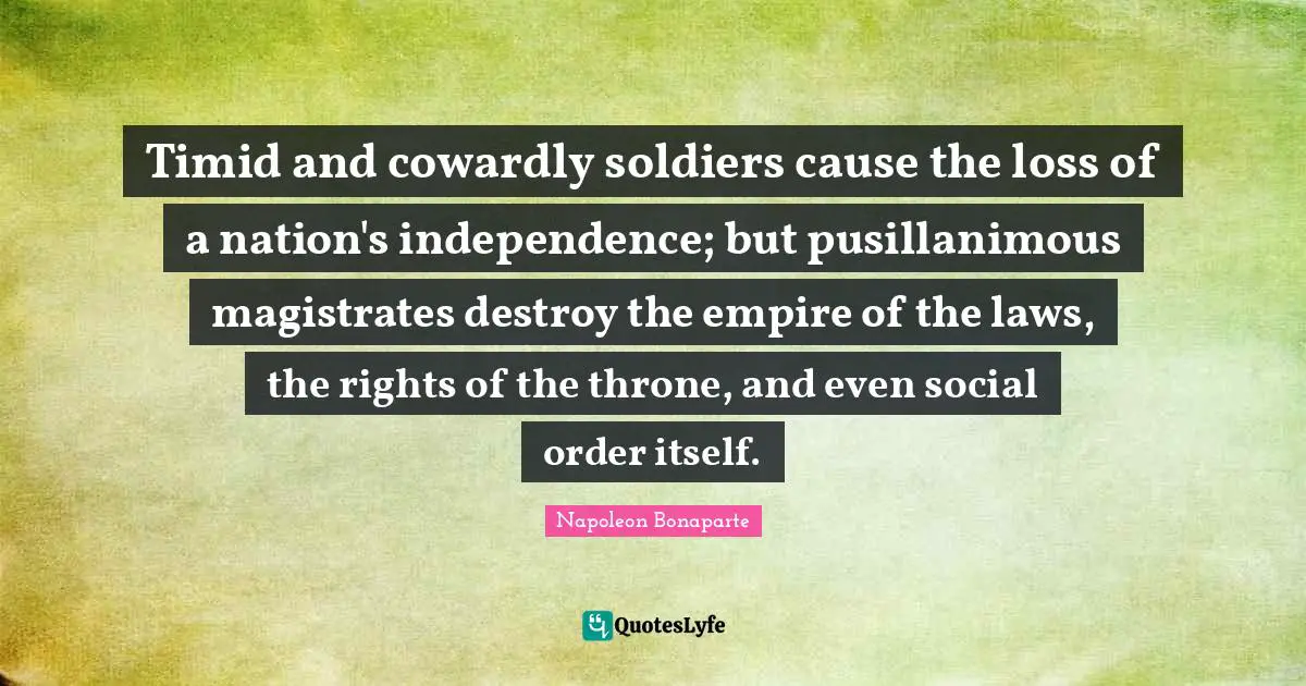 Timid and cowardly soldiers cause the loss of a nation's independence; but pusillanimous magistrates destroy the empire of the laws, the rights of the throne, and even social order itself.