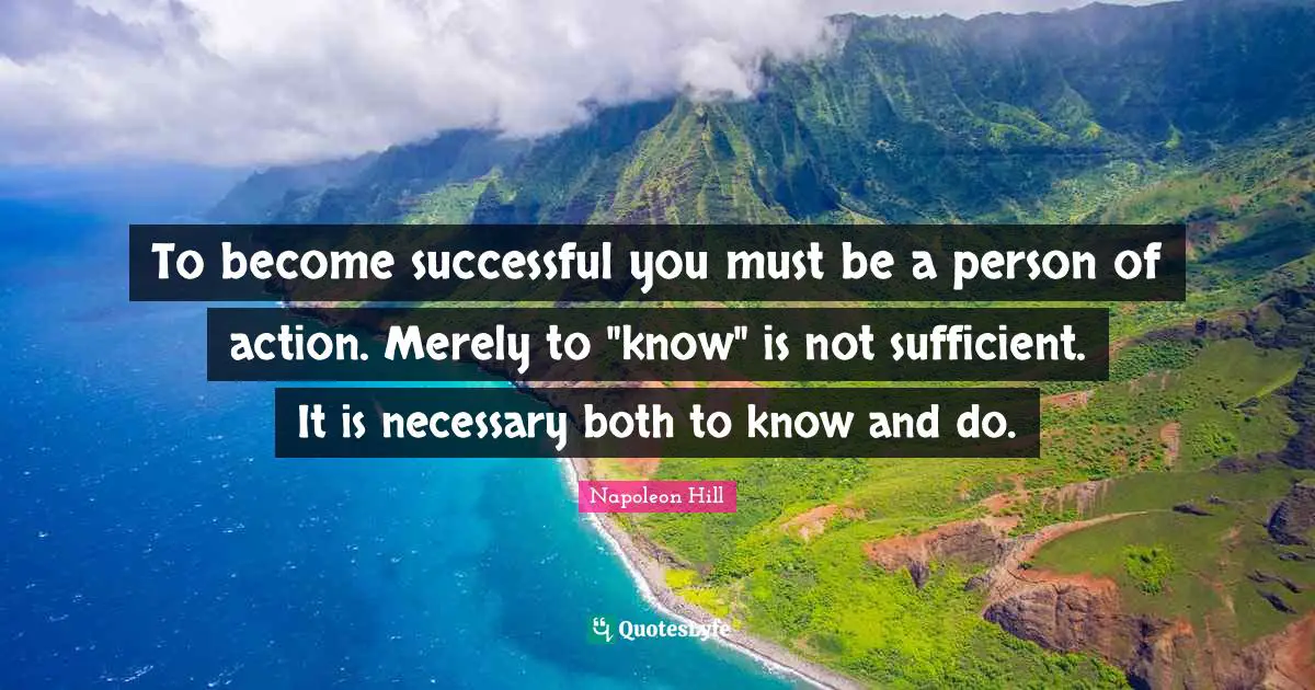 Napoleon Hill Quotes: "To become successful you must be a person of action. Merely to "know" is not sufficient. It is necessary both to know and do."