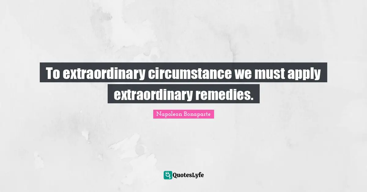 To extraordinary circumstance we must apply extraordinary remedies.