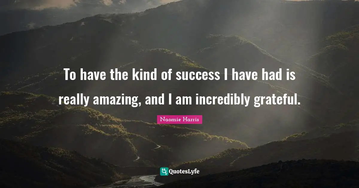To have the kind of success I have had is really amazing, and I am incredibly grateful.