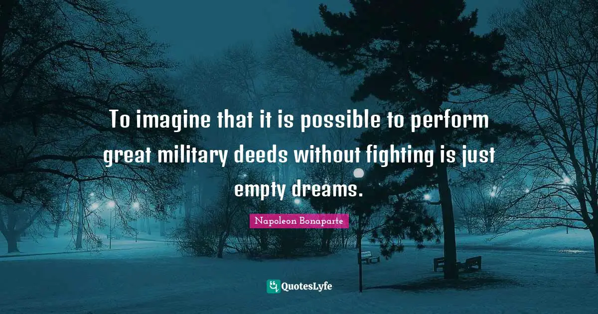 To imagine that it is possible to perform great military deeds without fighting is just empty dreams.