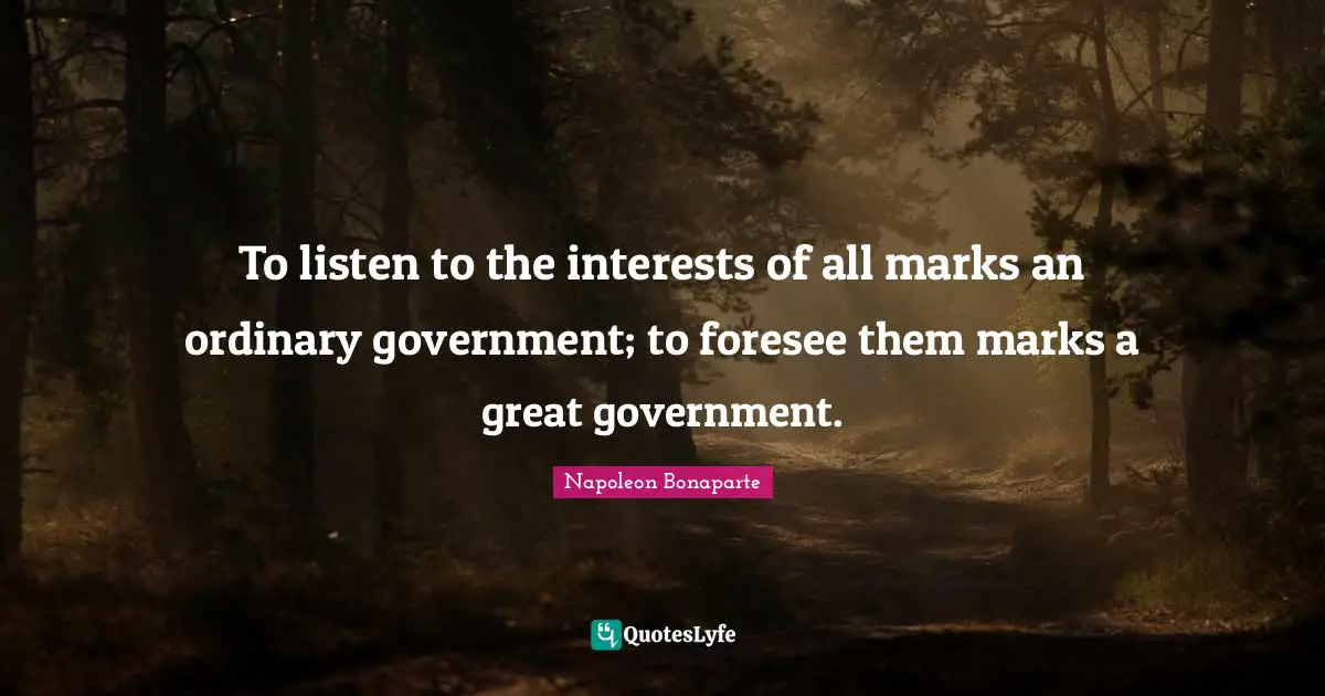 To listen to the interests of all marks an ordinary government; to foresee them marks a great government.