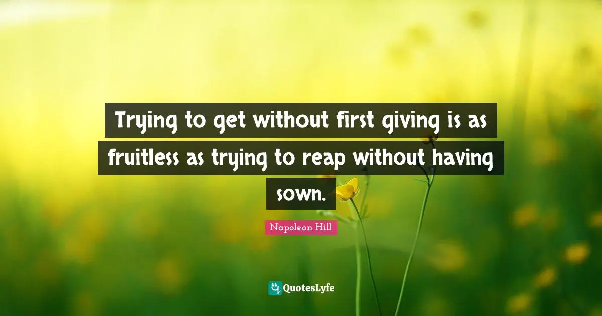 Napoleon Hill Quotes: "Trying to get without first giving is as fruitless as trying to reap without having sown."