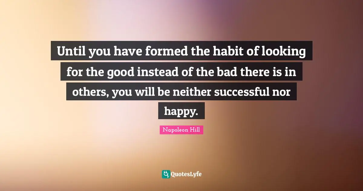 Until you have formed the habit of looking for the good instead of the bad there is in others, you will be neither successful nor happy.
