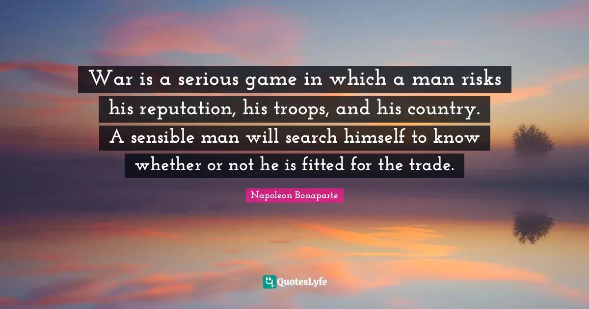War is a serious game in which a man risks his reputation, his troops, and his country. A sensible man will search himself to know whether or not he is fitted for the trade.