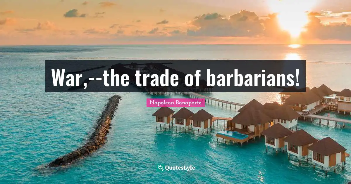 War,--the trade of barbarians!