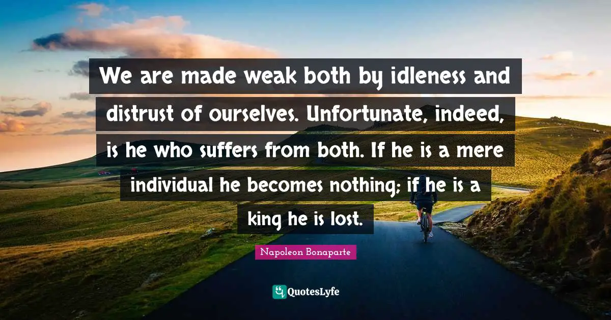 We are made weak both by idleness and distrust of ourselves. Unfortunate, indeed, is he who suffers from both. If he is a mere individual he becomes nothing; if he is a king he is lost.