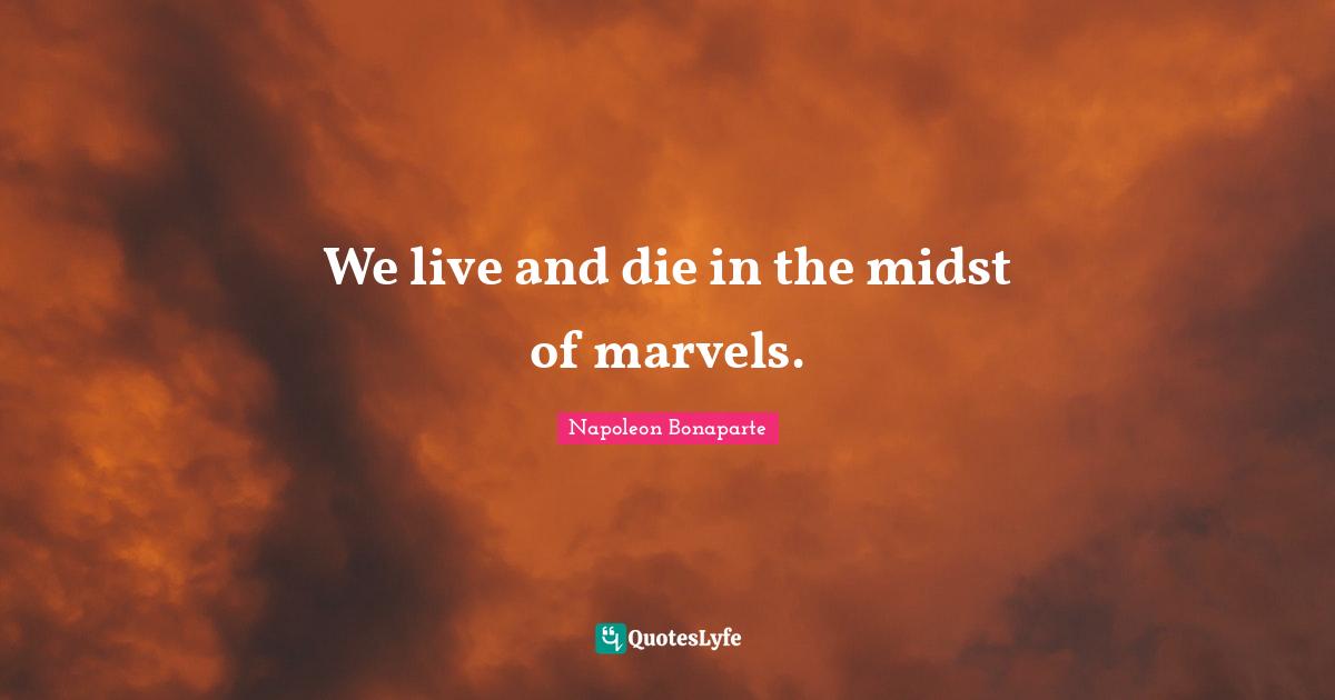We live and die in the midst of marvels.