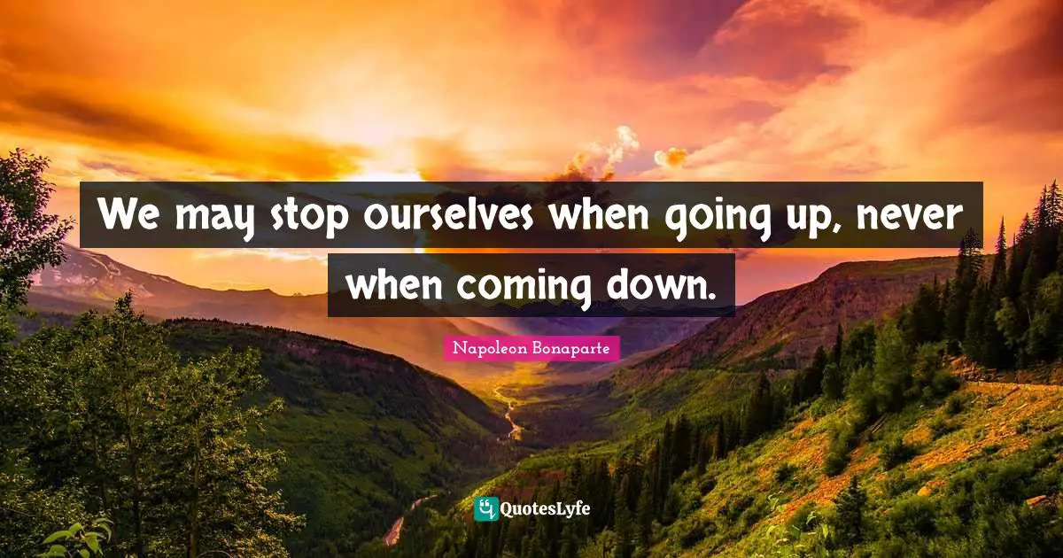 We may stop ourselves when going up, never when coming down.