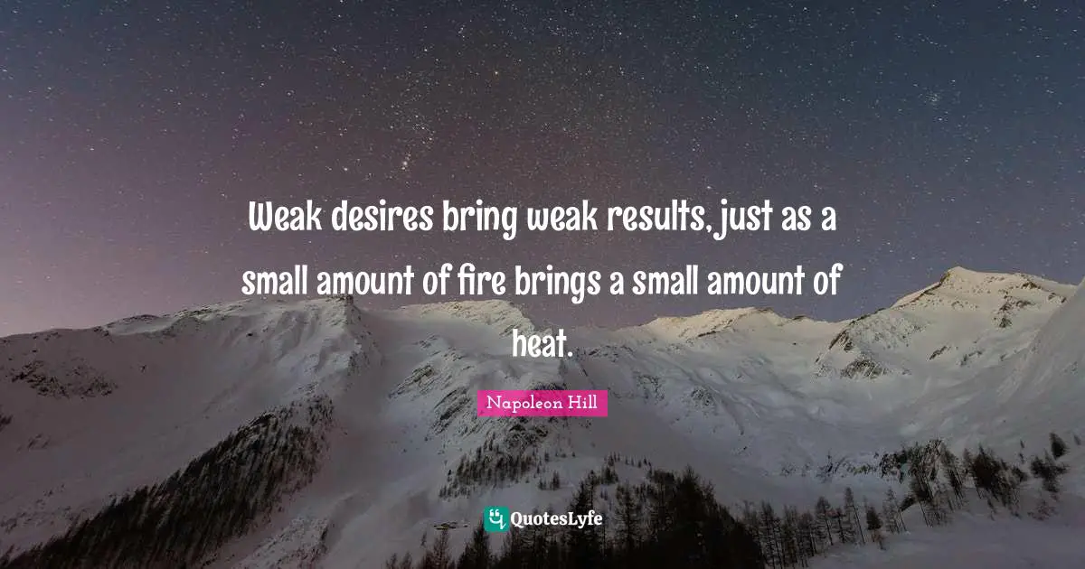 Napoleon Hill Quotes: "Weak desires bring weak results, just as a small amount of fire brings a small amount of heat."