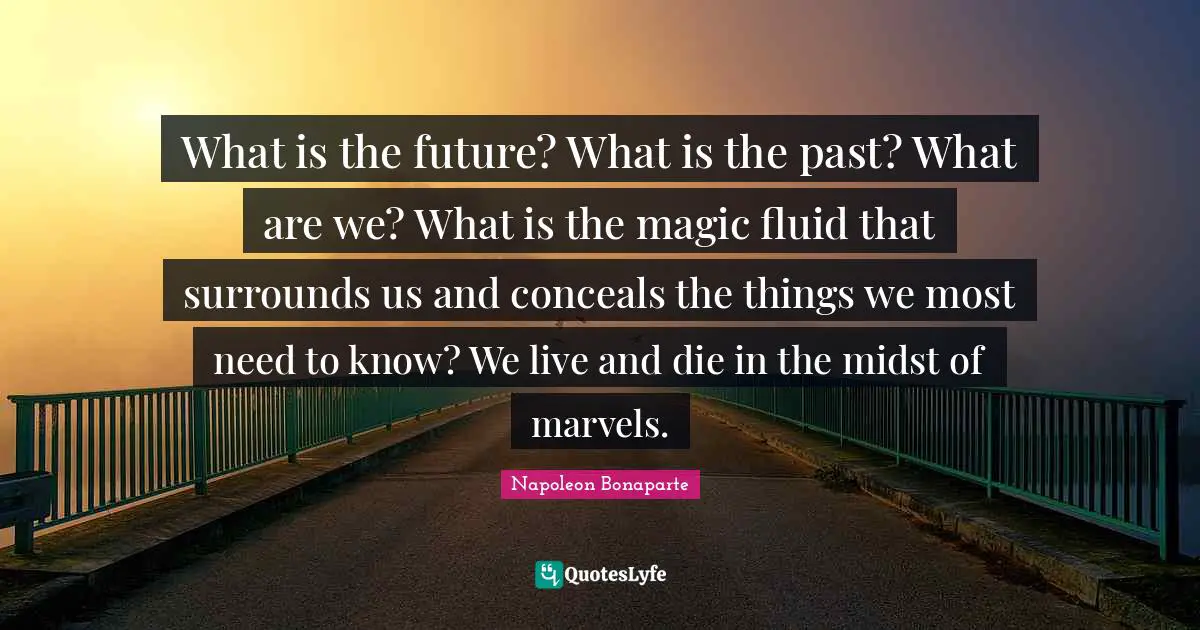 What is the future? What is the past? What are we? What is the magic fluid that surrounds us and conceals the things we most need to know? We live and die in the midst of marvels.