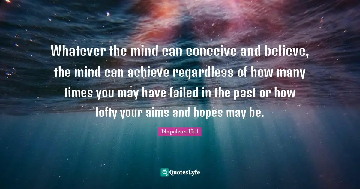Napoleon Hill Quotes: Whatever the mind can conceive and believe, the mind can achieve regardless of how many times you may have failed in the past or how lofty your aims and hopes may be.