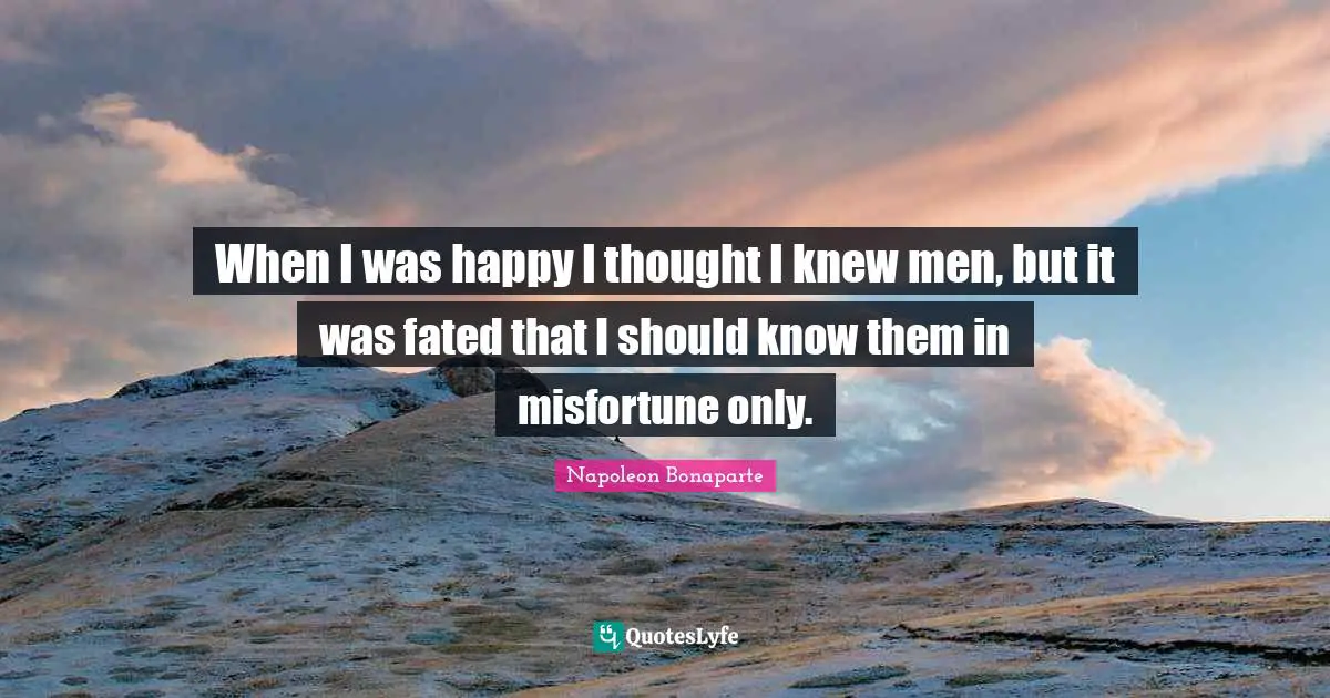 When I was happy I thought I knew men, but it was fated that I should know them in misfortune only.