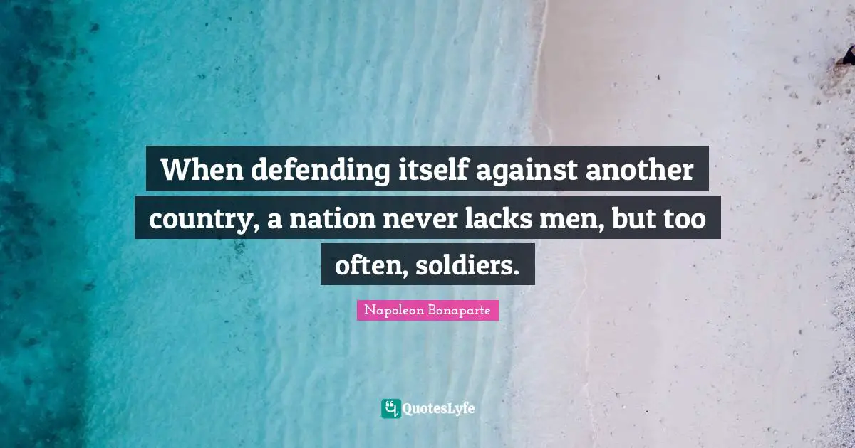 When defending itself against another country, a nation never lacks men, but too often, soldiers.