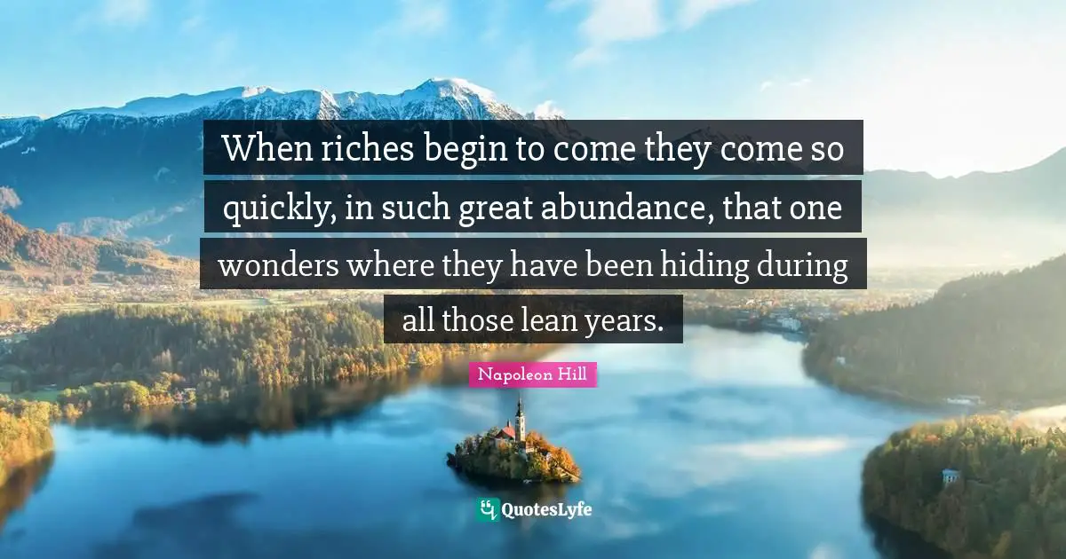 When riches begin to come they come so quickly, in such great abundance, that one wonders where they have been hiding during all those lean years.